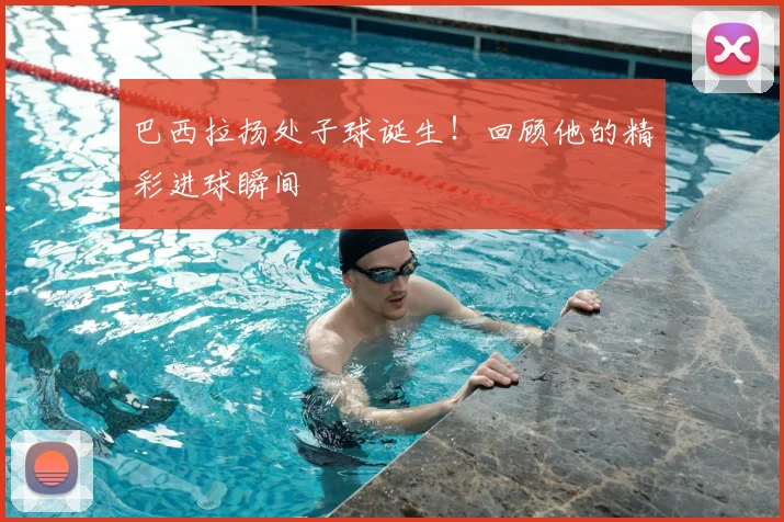 巴西拉扬处子球诞生!回顾他的精彩进球瞬间