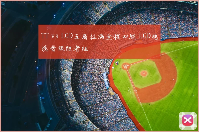 TT vs LGD五局拉满全程回顾 LGD绝境晋级败者组