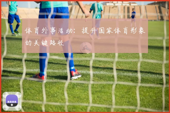 体育外事活动：提升国家体育形象的关键路径