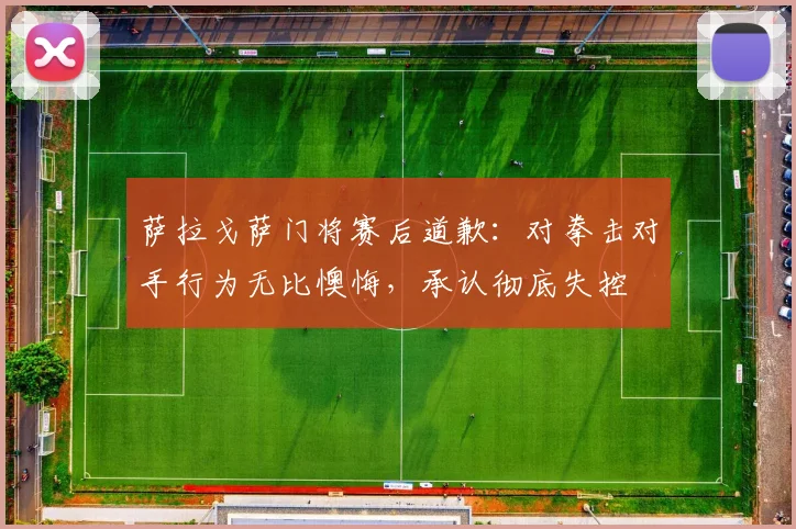 萨拉戈萨门将赛后道歉：对拳击对手行为无比懊悔，承认彻底失控