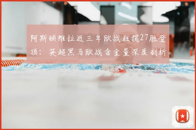 阿斯顿维拉近三年欧战狂揽27胜登顶:英超黑马欧战含金量深度剖析,球迷直呼没想到
