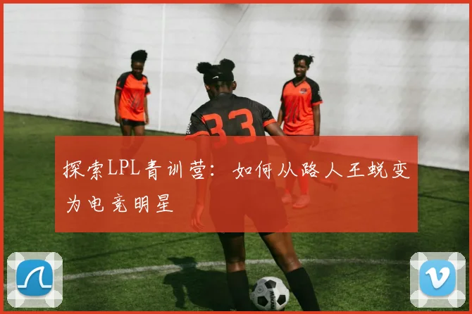 探索LPL青训营:如何从路人王蜕变为电竞明星