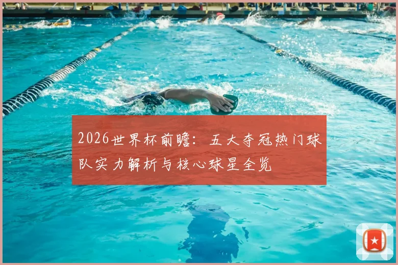 2026世界杯前瞻:五大夺冠热门球队实力解析与核心球星全览