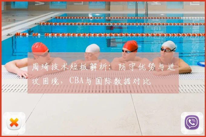周琦技术短板解析:防守优势与进攻困境,CBA与国际数据对比