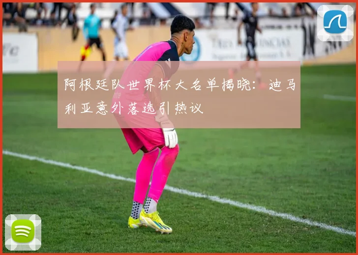 阿根廷队世界杯大名单揭晓：迪马利亚意外落选引热议