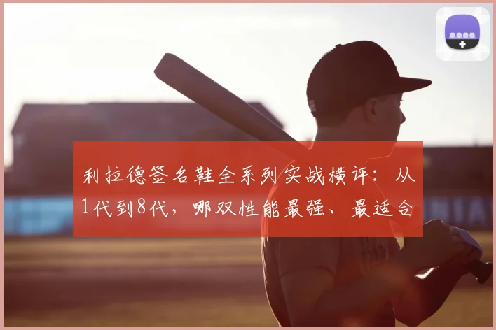 利拉德签名鞋全系列实战横评:从1代到8代,哪双性能最强、最适合你?