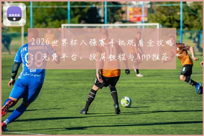 2026世界杯八强赛手机观看全攻略：免费平台、投屏教程与App推荐