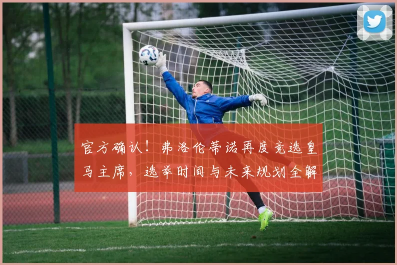官方确认!弗洛伦蒂诺再度竞选皇马主席,选举时间与未来规划全解析
