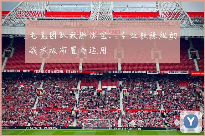 电竞团队致胜法宝:专业教练组的战术板布置与运用