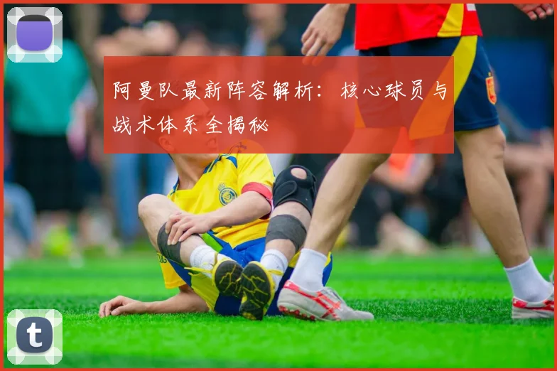 阿曼队最新阵容解析:核心球员与战术体系全揭秘