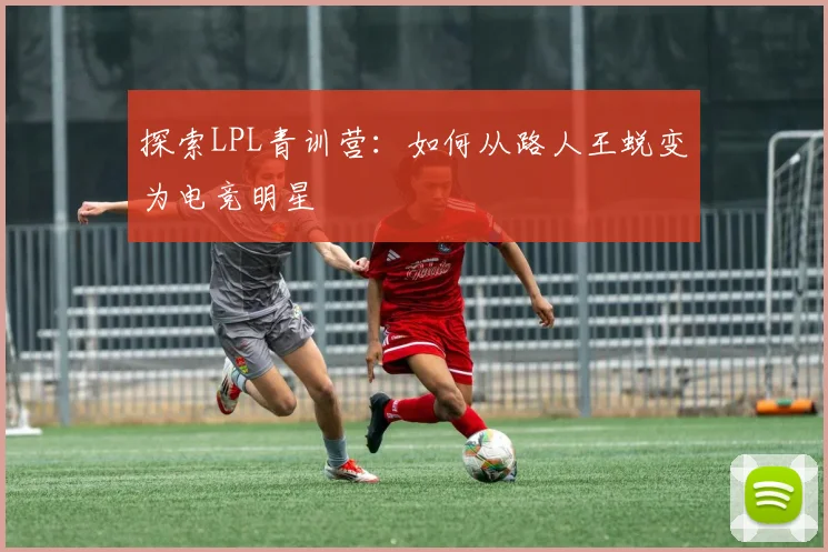 探索LPL青训营:如何从路人王蜕变为电竞明星