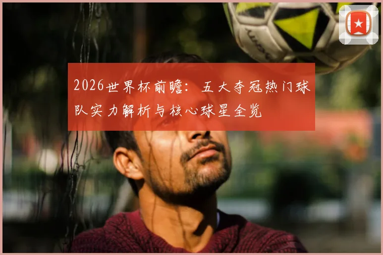 2026世界杯前瞻：五大夺冠热门球队实力解析与核心球星全览
