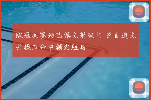 欧冠决赛姆巴佩点射破门 亲自造点并操刀命中锁定胜局
