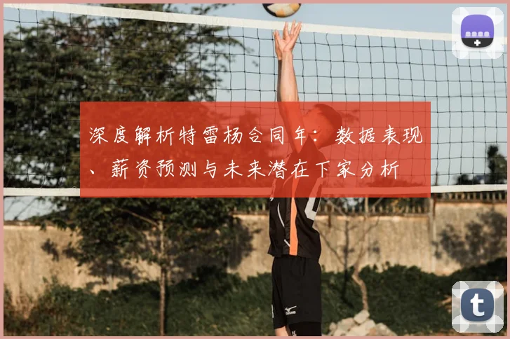 深度解析特雷杨合同年：数据表现、薪资预测与未来潜在下家分析