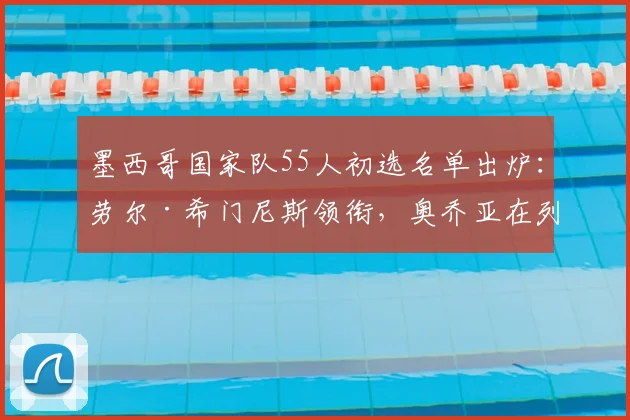 墨西哥国家队55人初选名单出炉:劳尔·希门尼斯领衔,奥乔亚在列备战世预赛