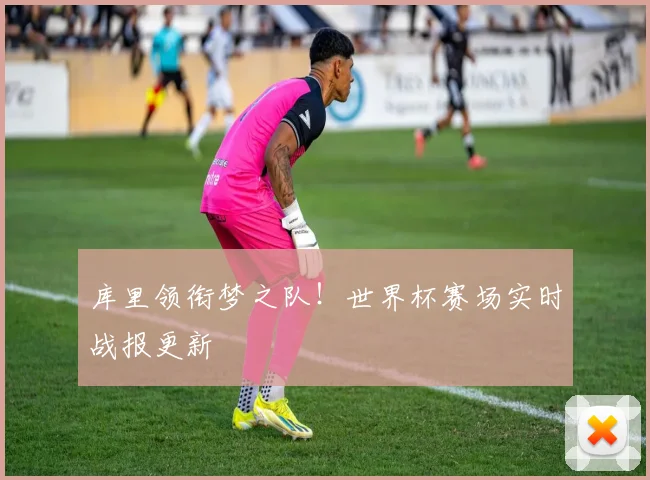 库里领衔梦之队!世界杯赛场实时战报更新