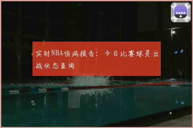 实时NBA伤病报告:今日比赛球员出战状态查询