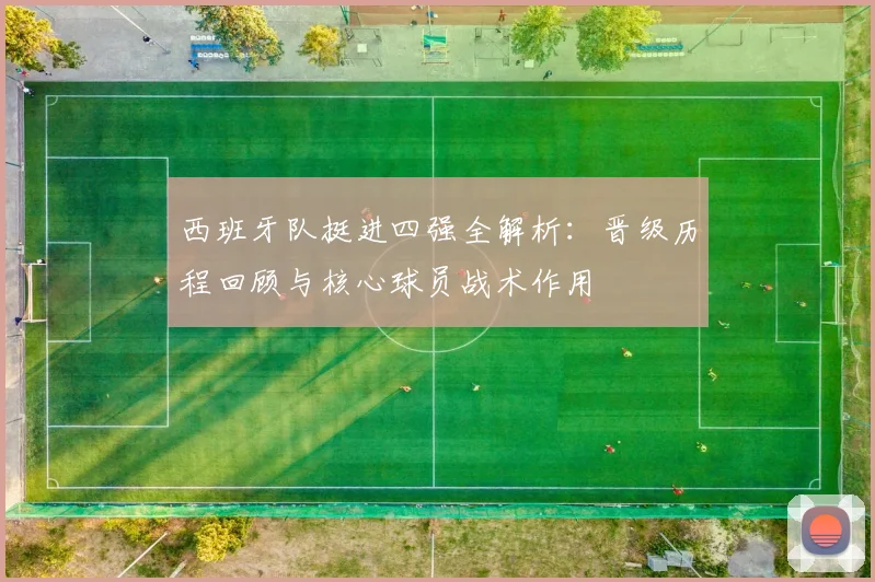 西班牙队挺进四强全解析:晋级历程回顾与核心球员战术作用