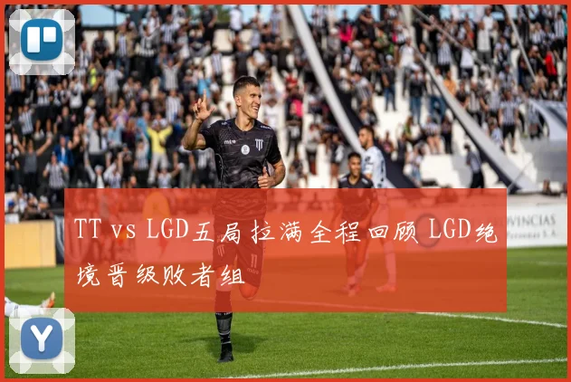 TT vs LGD五局拉满全程回顾 LGD绝境晋级败者组