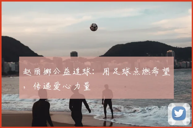 赵丽娜公益追球：用足球点燃希望，传递爱心力量