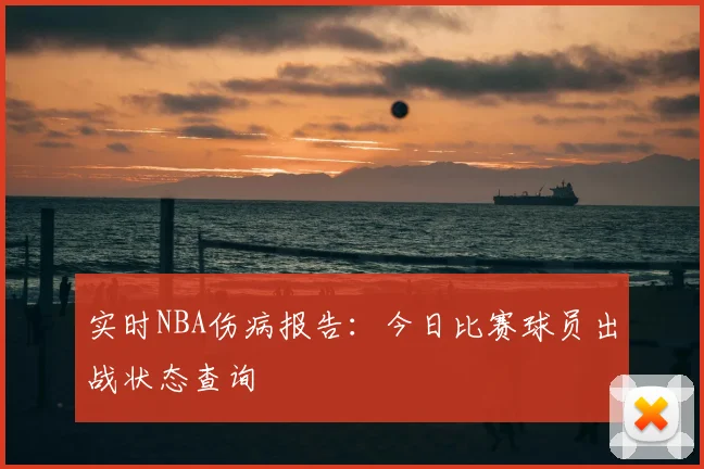 实时NBA伤病报告：今日比赛球员出战状态查询