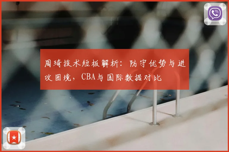 周琦技术短板解析:防守优势与进攻困境,CBA与国际数据对比
