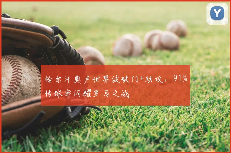 恰尔汗奥卢世界波破门+助攻,91%传球率闪耀罗马之战