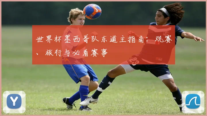 世界杯墨西哥队东道主指南：观赛、旅行与必看赛事